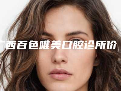 广西百色唯美口腔诊所价格(价目)表医生曝光一览-前门牙种植大约需多少钱